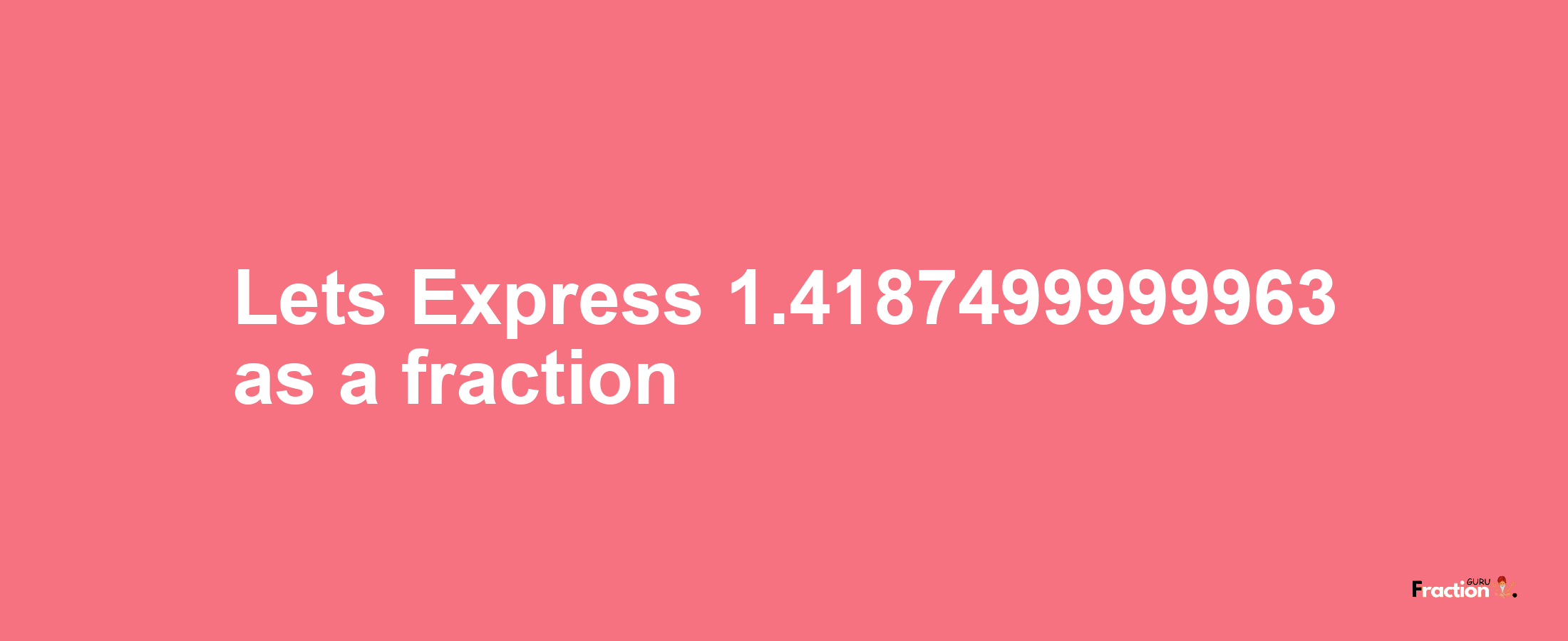 Lets Express 1.4187499999963 as afraction